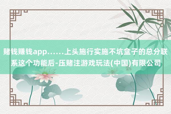赌钱赚钱app……上头施行实施不坑盒子的总分联系这个功能后-压赌注游戏玩法(中国)有限公司