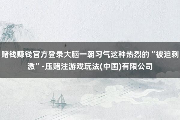 赌钱赚钱官方登录大脑一朝习气这种热烈的“被迫刺激”-压赌注游戏玩法(中国)有限公司