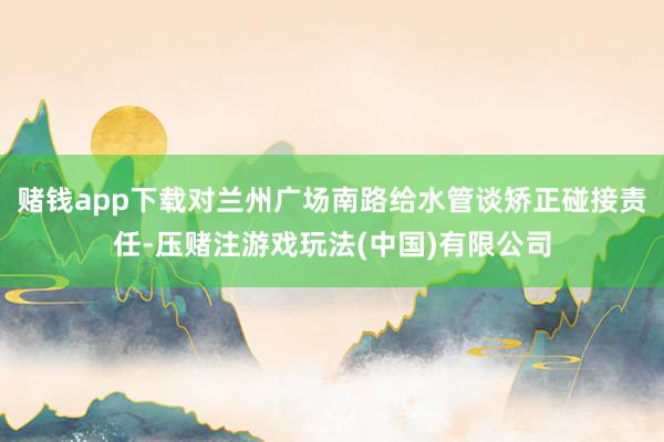 赌钱app下载对兰州广场南路给水管谈矫正碰接责任-压赌注游戏玩法(中国)有限公司