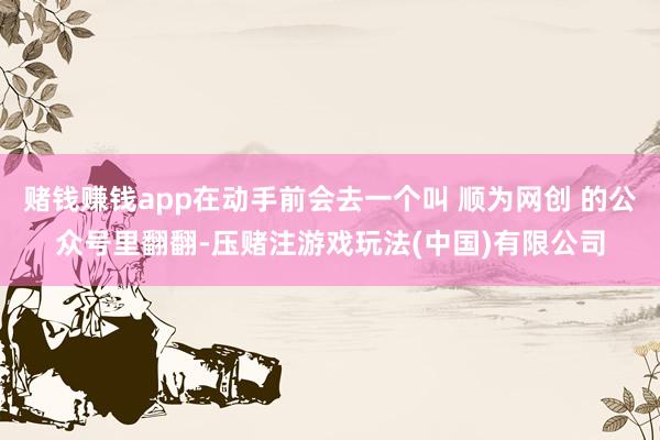 赌钱赚钱app在动手前会去一个叫 顺为网创 的公众号里翻翻-压赌注游戏玩法(中国)有限公司