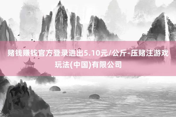 赌钱赚钱官方登录进出5.10元/公斤-压赌注游戏玩法(中国)有限公司