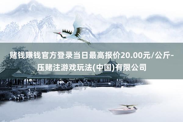赌钱赚钱官方登录当日最高报价20.00元/公斤-压赌注游戏玩法(中国)有限公司