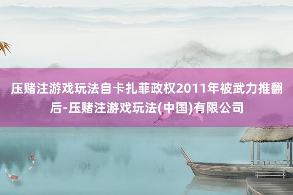 压赌注游戏玩法自卡扎菲政权2011年被武力推翻后-压赌注游戏玩法(中国)有限公司