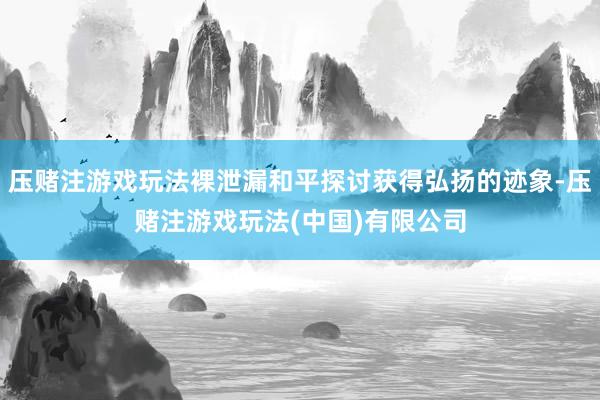 压赌注游戏玩法裸泄漏和平探讨获得弘扬的迹象-压赌注游戏玩法(中国)有限公司