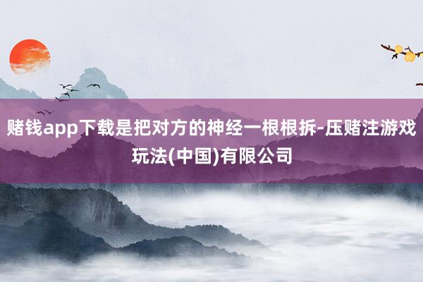 赌钱app下载是把对方的神经一根根拆-压赌注游戏玩法(中国)有限公司