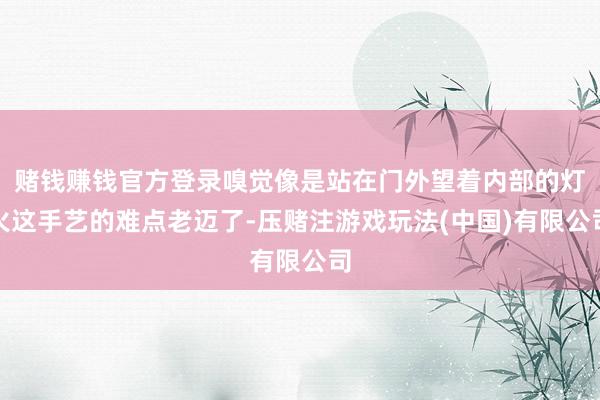 赌钱赚钱官方登录嗅觉像是站在门外望着内部的灯火这手艺的难点老迈了-压赌注游戏玩法(中国)有限公司