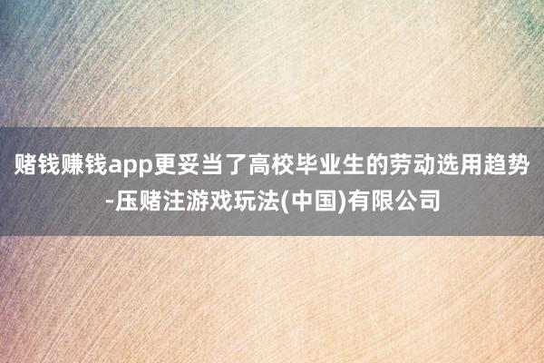 赌钱赚钱app更妥当了高校毕业生的劳动选用趋势-压赌注游戏玩法(中国)有限公司
