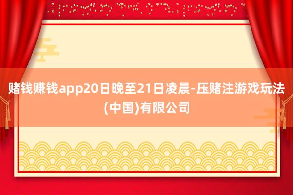 赌钱赚钱app20日晚至21日凌晨-压赌注游戏玩法(中国)有限公司