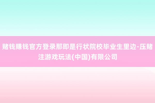 赌钱赚钱官方登录那即是行状院校毕业生里边-压赌注游戏玩法(中国)有限公司