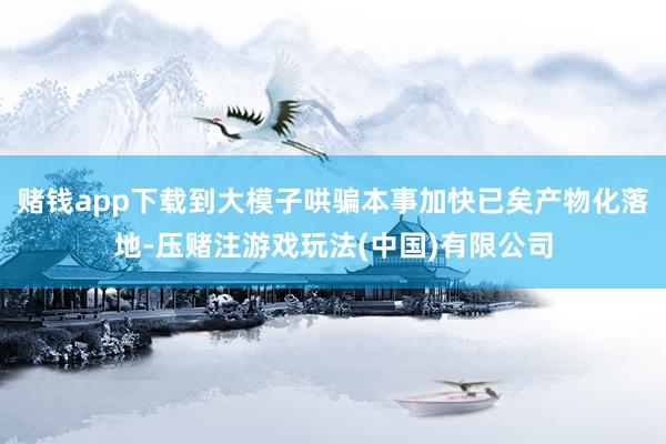 赌钱app下载到大模子哄骗本事加快已矣产物化落地-压赌注游戏玩法(中国)有限公司