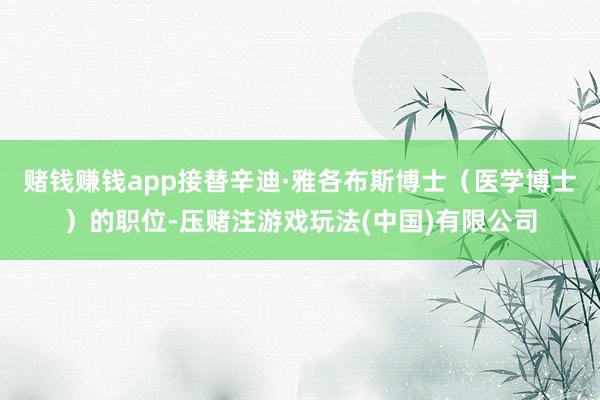 赌钱赚钱app接替辛迪·雅各布斯博士（医学博士）的职位-压赌注游戏玩法(中国)有限公司