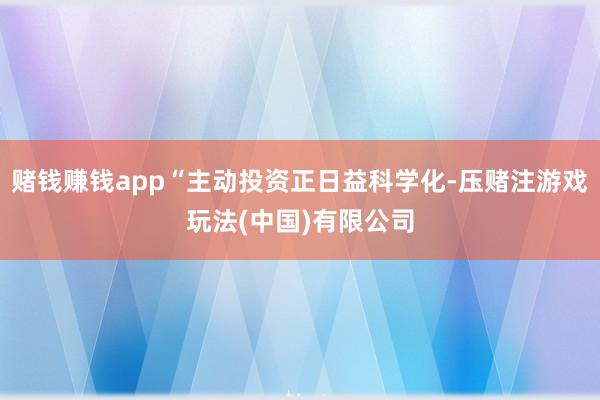 赌钱赚钱app“主动投资正日益科学化-压赌注游戏玩法(中国)有限公司