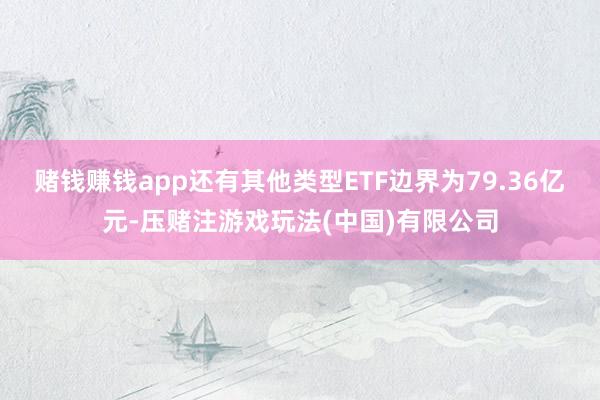 赌钱赚钱app还有其他类型ETF边界为79.36亿元-压赌注游戏玩法(中国)有限公司