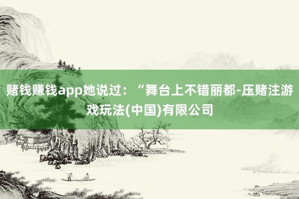 赌钱赚钱app她说过:“舞台上不错丽都-压赌注游戏玩法(中国)有限公司