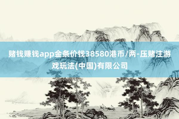 赌钱赚钱app金条价钱38580港币/两-压赌注游戏玩法(中国)有限公司
