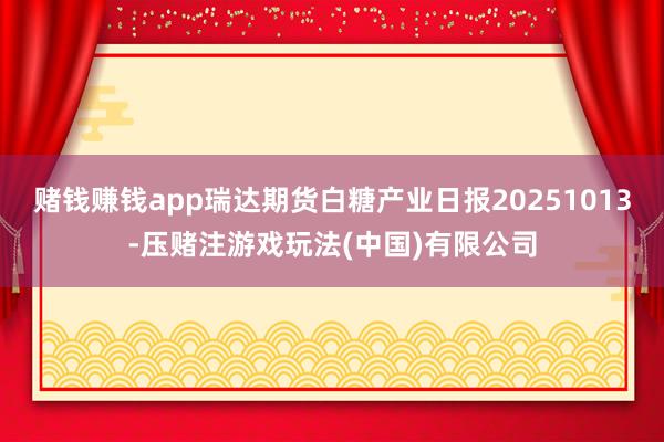 赌钱赚钱app瑞达期货白糖产业日报20251013-压赌注游戏玩法(中国)有限公司