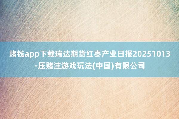 赌钱app下载瑞达期货红枣产业日报20251013-压赌注游戏玩法(中国)有限公司
