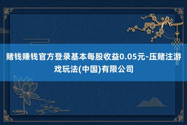 赌钱赚钱官方登录基本每股收益0.05元-压赌注游戏玩法(中国)有限公司