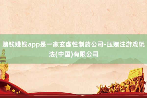 赌钱赚钱app是一家玄虚性制药公司-压赌注游戏玩法(中国)有限公司