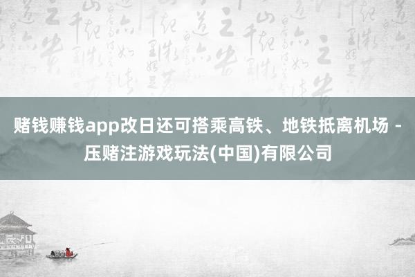 赌钱赚钱app改日还可搭乘高铁、地铁抵离机场 -压赌注游戏玩法(中国)有限公司
