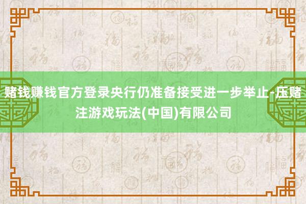 赌钱赚钱官方登录央行仍准备接受进一步举止-压赌注游戏玩法(中国)有限公司