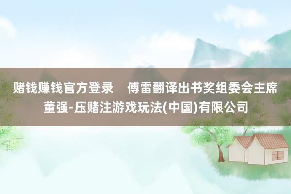 赌钱赚钱官方登录 傅雷翻译出书奖组委会主席董强-压赌注游戏玩法(中国)有限公司