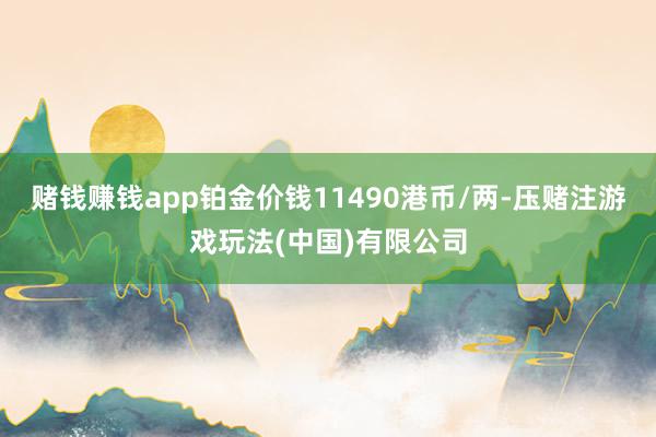 赌钱赚钱app铂金价钱11490港币/两-压赌注游戏玩法(中国)有限公司