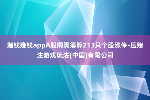 赌钱赚钱appA股阛阓筹算213只个股涨停-压赌注游戏玩法(中国)有限公司