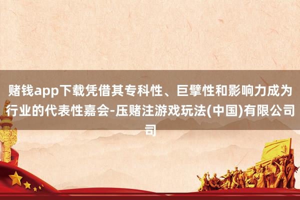 赌钱app下载凭借其专科性、巨擘性和影响力成为行业的代表性嘉会-压赌注游戏玩法(中国)有限公司