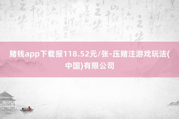 赌钱app下载报118.52元/张-压赌注游戏玩法(中国)有限公司