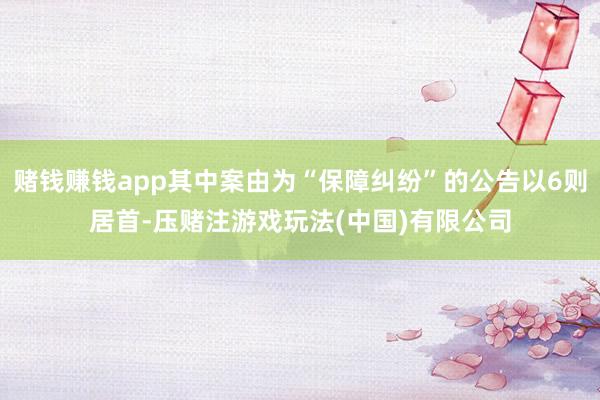 赌钱赚钱app其中案由为“保障纠纷”的公告以6则居首-压赌注游戏玩法(中国)有限公司
