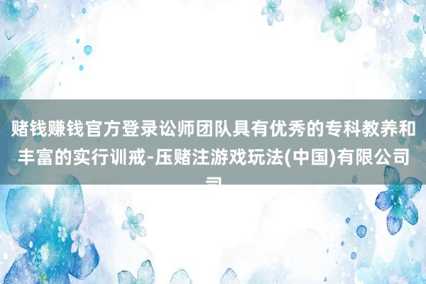 赌钱赚钱官方登录讼师团队具有优秀的专科教养和丰富的实行训戒-压赌注游戏玩法(中国)有限公司
