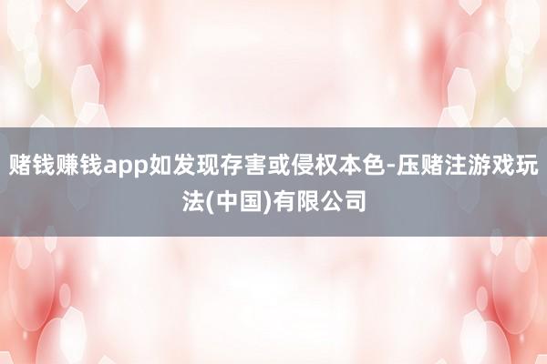 赌钱赚钱app如发现存害或侵权本色-压赌注游戏玩法(中国)有限公司