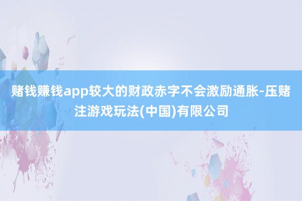 赌钱赚钱app较大的财政赤字不会激励通胀-压赌注游戏玩法(中国)有限公司