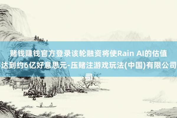 赌钱赚钱官方登录该轮融资将使Rain AI的估值达到约6亿好意思元-压赌注游戏玩法(中国)有限公司