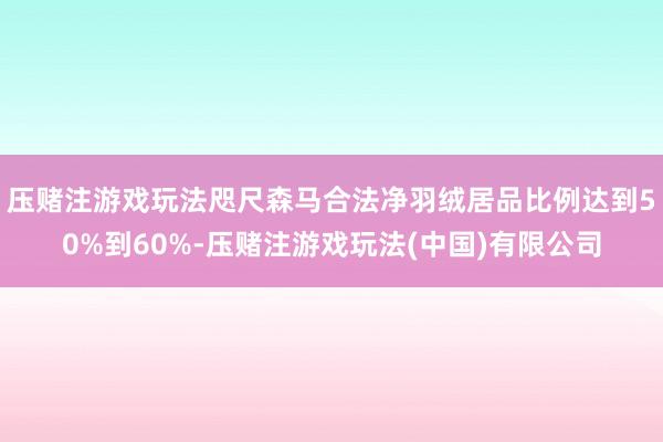 压赌注游戏玩法咫尺森马合法净羽绒居品比例达到50%到60%-压赌注游戏玩法(中国)有限公司
