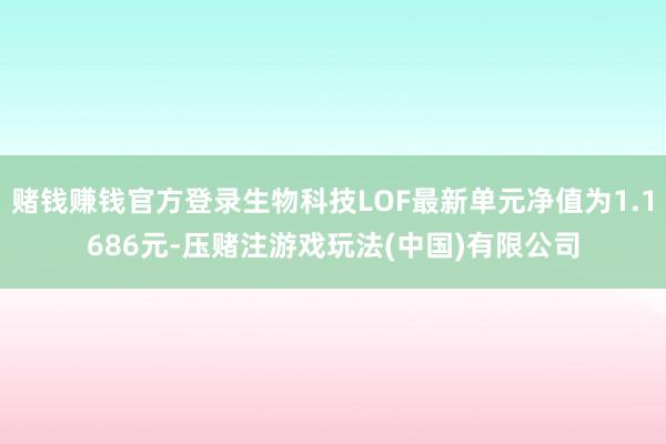 赌钱赚钱官方登录生物科技LOF最新单元净值为1.1686元-压赌注游戏玩法(中国)有限公司