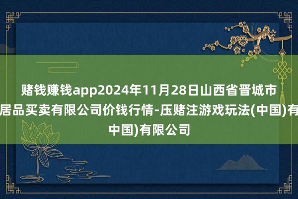 赌钱赚钱app2024年11月28日山西省晋城市绿欣农居品买卖有限公司价钱行情-压赌注游戏玩法(中国)有限公司