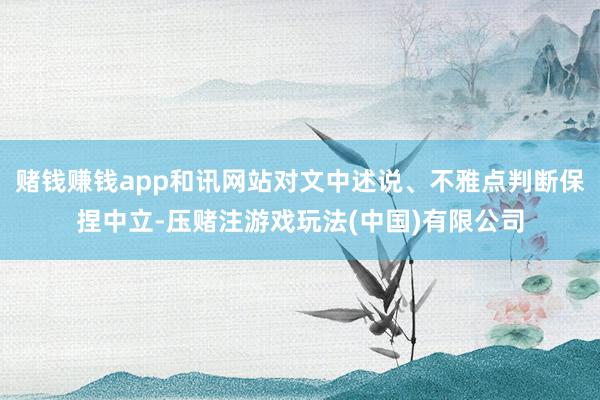 赌钱赚钱app和讯网站对文中述说、不雅点判断保捏中立-压赌注游戏玩法(中国)有限公司