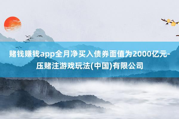 赌钱赚钱app全月净买入债券面值为2000亿元-压赌注游戏玩法(中国)有限公司
