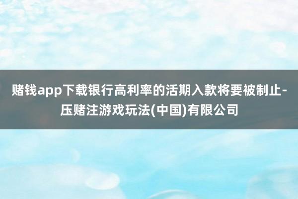 赌钱app下载银行高利率的活期入款将要被制止-压赌注游戏玩法(中国)有限公司