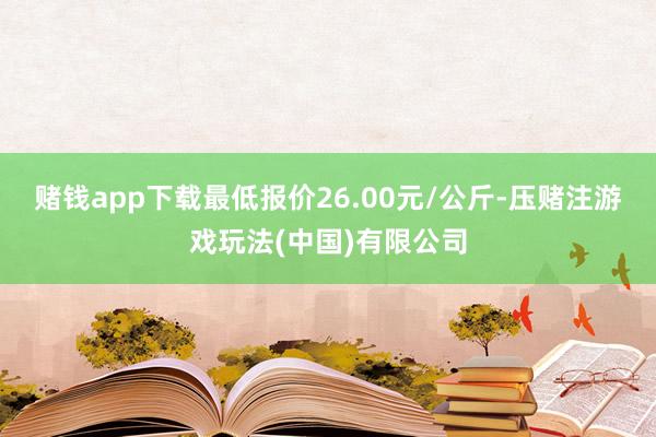 赌钱app下载最低报价26.00元/公斤-压赌注游戏玩法(中国)有限公司
