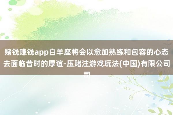 赌钱赚钱app白羊座将会以愈加熟练和包容的心态去面临昔时的厚谊-压赌注游戏玩法(中国)有限公司