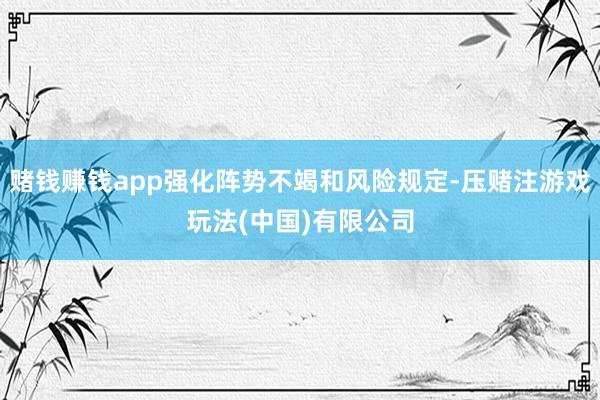 赌钱赚钱app强化阵势不竭和风险规定-压赌注游戏玩法(中国)有限公司