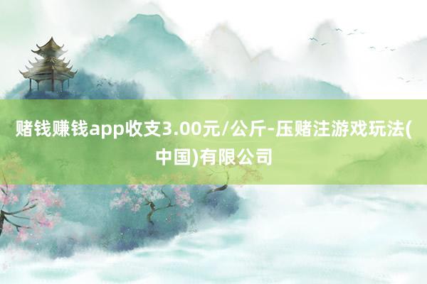 赌钱赚钱app收支3.00元/公斤-压赌注游戏玩法(中国)有限公司
