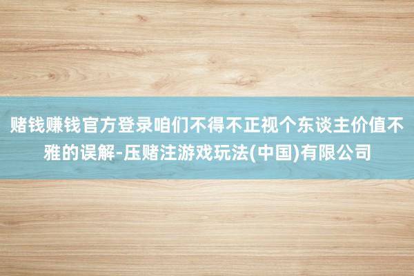 赌钱赚钱官方登录咱们不得不正视个东谈主价值不雅的误解-压赌注游戏玩法(中国)有限公司