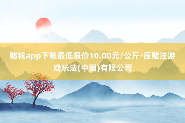 赌钱app下载最低报价10.00元/公斤-压赌注游戏玩法(中国)有限公司
