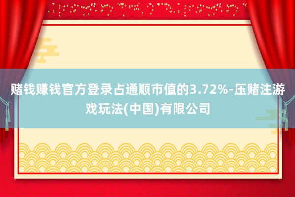 赌钱赚钱官方登录占通顺市值的3.72%-压赌注游戏玩法(中国)有限公司