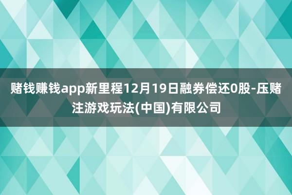 赌钱赚钱app新里程12月19日融券偿还0股-压赌注游戏玩法(中国)有限公司