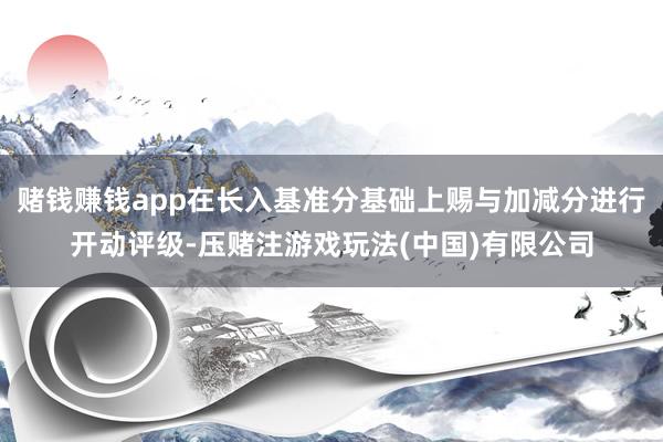赌钱赚钱app在长入基准分基础上赐与加减分进行开动评级-压赌注游戏玩法(中国)有限公司
